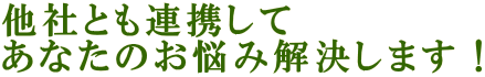 他社とも連携して あなたのお悩み解決します！ 